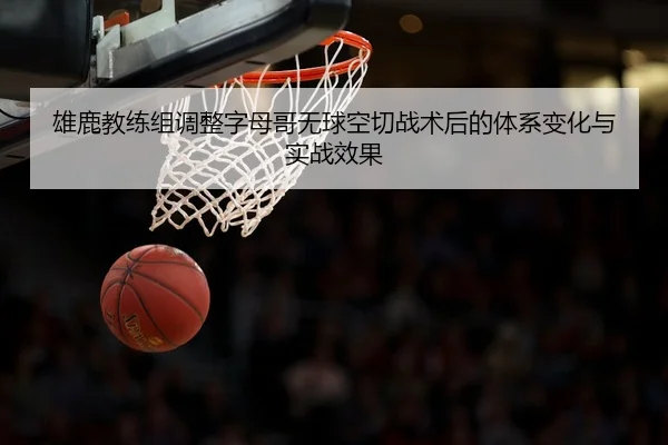 雄鹿教练组调整字母哥无球空切战术后的体系变化与实战效果