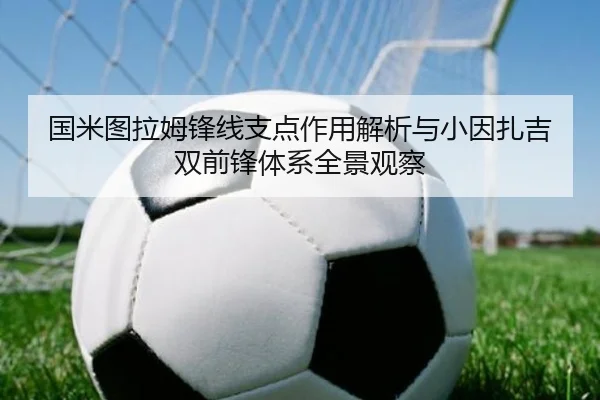 国米图拉姆锋线支点作用解析与小因扎吉双前锋体系全景观察