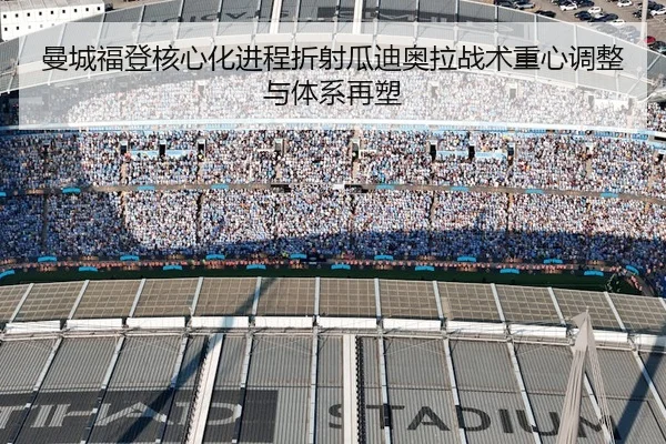 曼城福登核心化进程折射瓜迪奥拉战术重心调整与体系再塑
