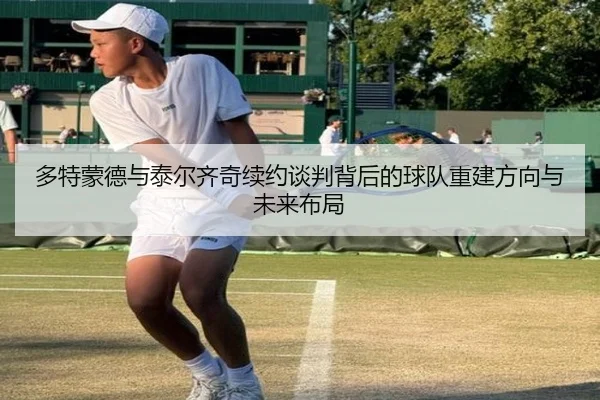 多特蒙德与泰尔齐奇续约谈判背后的球队重建方向与未来布局