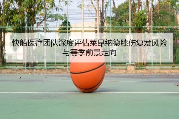 快船医疗团队深度评估莱昂纳德膝伤复发风险与赛季前景走向