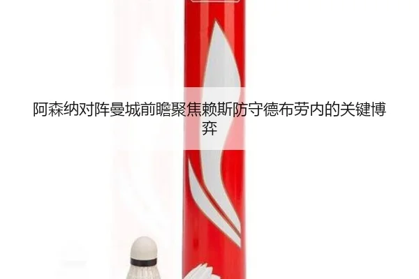 阿森纳对阵曼城前瞻聚焦赖斯防守德布劳内的关键博弈