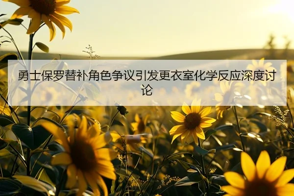 勇士保罗替补角色争议引发更衣室化学反应深度讨论