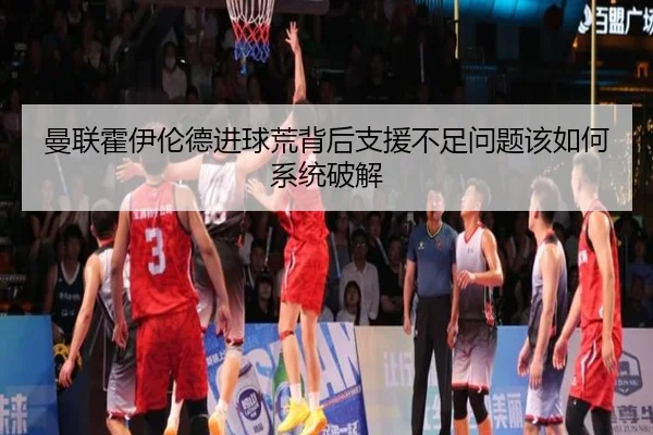 曼联霍伊伦德进球荒背后支援不足问题该如何系统破解