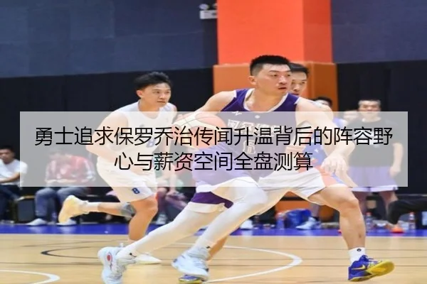 勇士追求保罗乔治传闻升温背后的阵容野心与薪资空间全盘测算