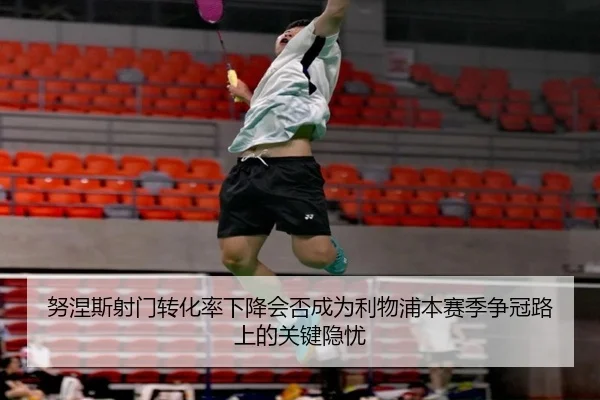 努涅斯射门转化率下降会否成为利物浦本赛季争冠路上的关键隐忧