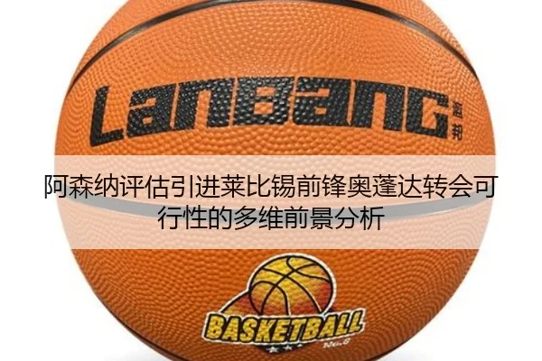 阿森纳评估引进莱比锡前锋奥蓬达转会可行性的多维前景分析