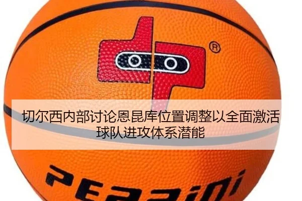 切尔西内部讨论恩昆库位置调整以全面激活球队进攻体系潜能