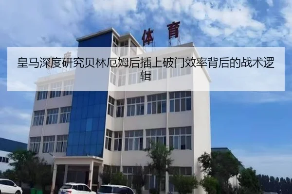 皇马深度研究贝林厄姆后插上破门效率背后的战术逻辑
