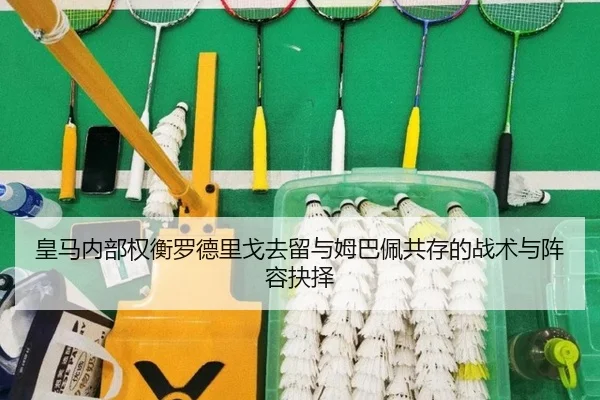 皇马内部权衡罗德里戈去留与姆巴佩共存的战术与阵容抉择