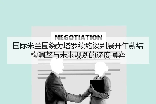 国际米兰围绕劳塔罗续约谈判展开年薪结构调整与未来规划的深度博弈